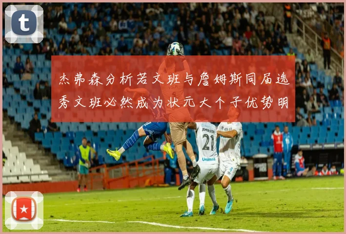 杰弗森分析若文班与詹姆斯同届选秀文班必然成为状元大个子优势明显
