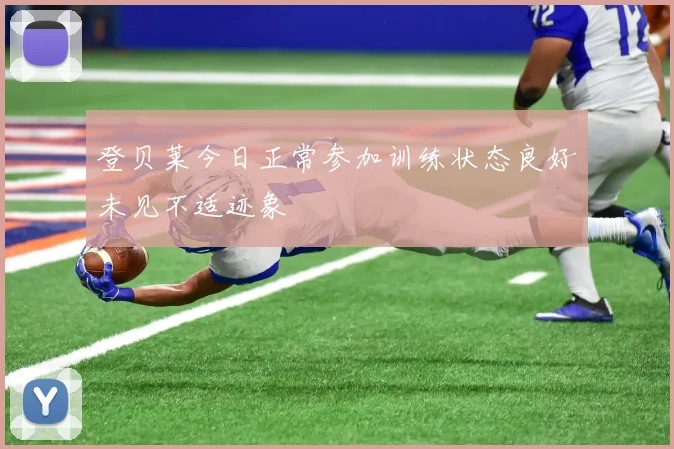 登贝莱今日正常参加训练状态良好未见不适迹象