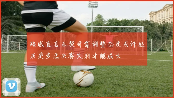 路威直言东契奇需调整态度或许经历更多总决赛失利才能成长