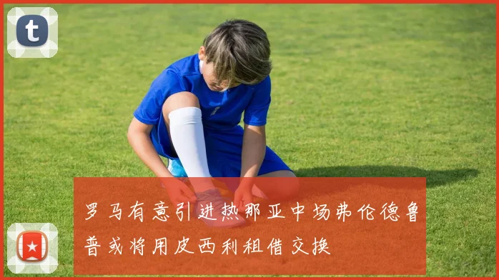 罗马有意引进热那亚中场弗伦德鲁普或将用皮西利租借交换