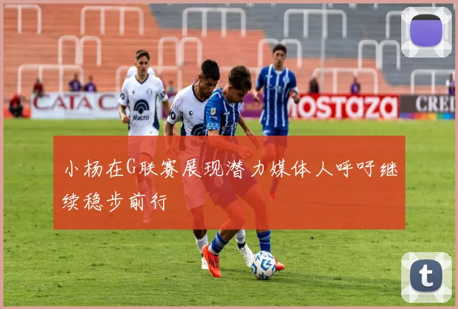 小杨在G联赛展现潜力媒体人呼吁继续稳步前行