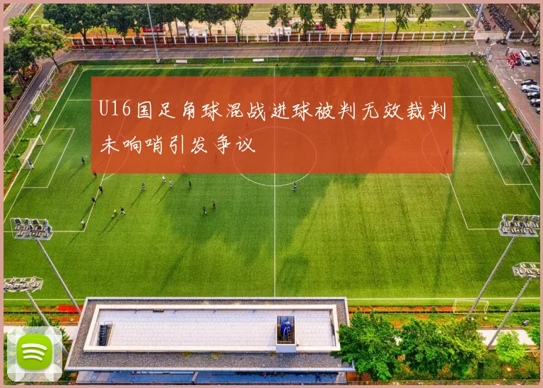 U16国足角球混战进球被判无效裁判未响哨引发争议