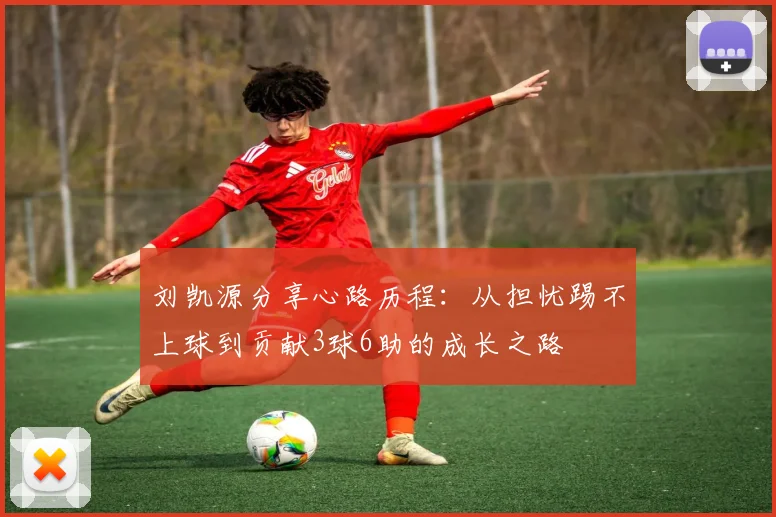 刘凯源分享心路历程：从担忧踢不上球到贡献3球6助的成长之路