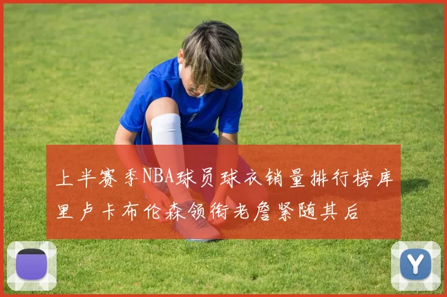 上半赛季NBA球员球衣销量排行榜库里卢卡布伦森领衔老詹紧随其后