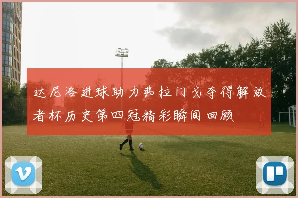达尼洛进球助力弗拉门戈夺得解放者杯历史第四冠精彩瞬间回顾
