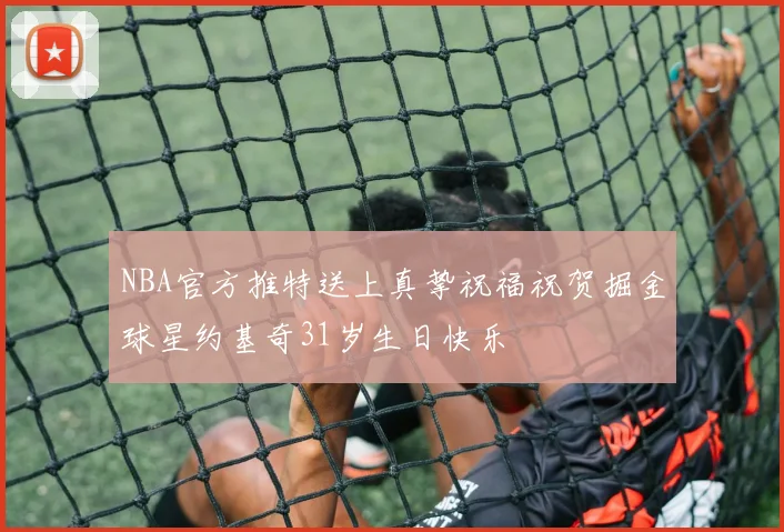NBA官方推特送上真挚祝福祝贺掘金球星约基奇31岁生日快乐