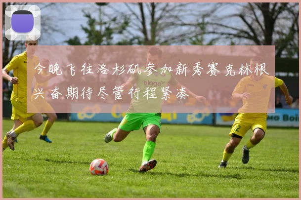 今晚飞往洛杉矶参加新秀赛克林根兴奋期待尽管行程紧凑