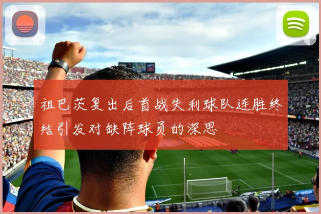 祖巴茨复出后首战失利球队连胜终结引发对缺阵球员的深思
