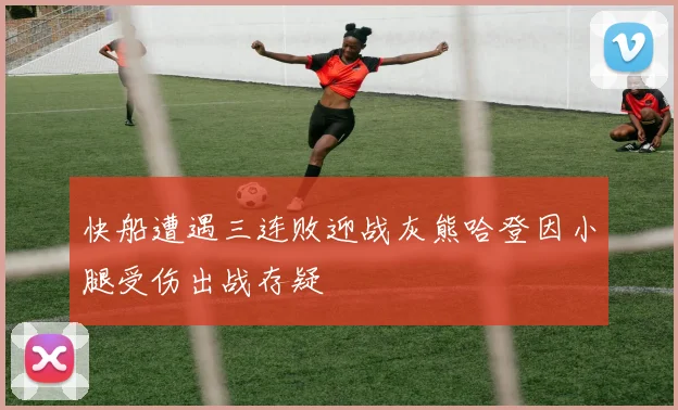 快船遭遇三连败迎战灰熊哈登因小腿受伤出战存疑