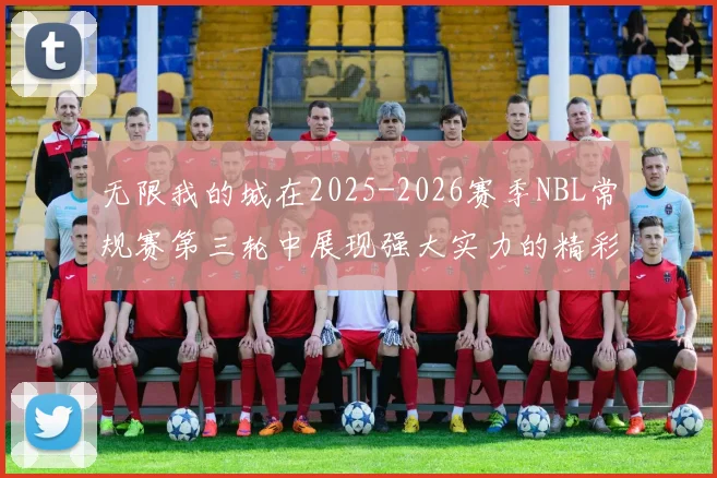 无限我的城在2025-2026赛季NBL常规赛第三轮中展现强大实力的精彩战报