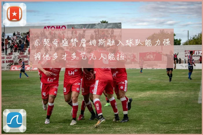 东契奇盛赞詹姆斯融入球队能力强调他多才多艺无人能挡