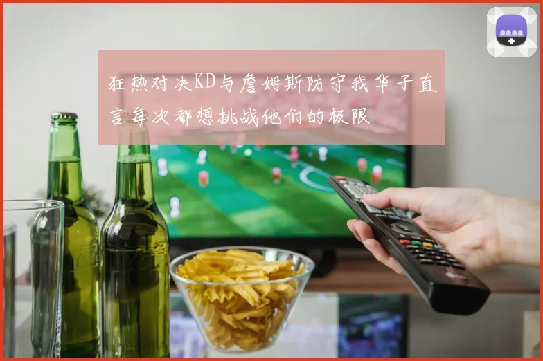 狂热对决KD与詹姆斯防守我华子直言每次都想挑战他们的极限