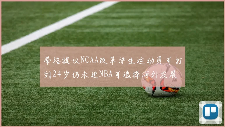 蒂格提议NCAA改革学生运动员可打到24岁仍未进NBA可选择海外发展