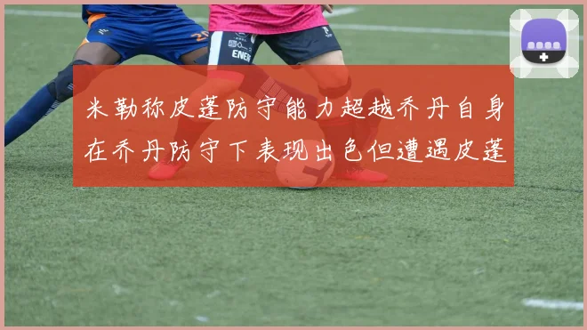 米勒称皮蓬防守能力超越乔丹自身在乔丹防守下表现出色但遭遇皮蓬阻击